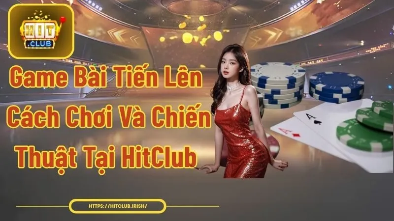 Game Bài Tiến Lên - Cách Chơi Và Chiến Thuật Tại HitClub