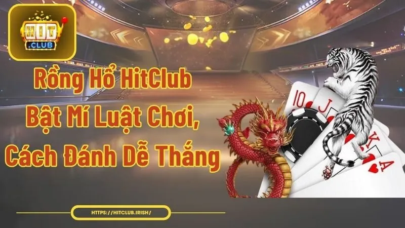 Rồng Hổ HitClub - Bật Mí Luật Chơi, Cách Đánh Dễ Thắng